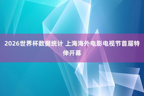 2026世界杯数据统计 上海海外电影电视节首届特伸开幕