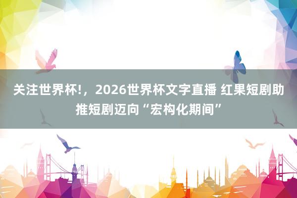 关注世界杯!，2026世界杯文字直播 红果短剧助推短剧迈向“宏构化期间”