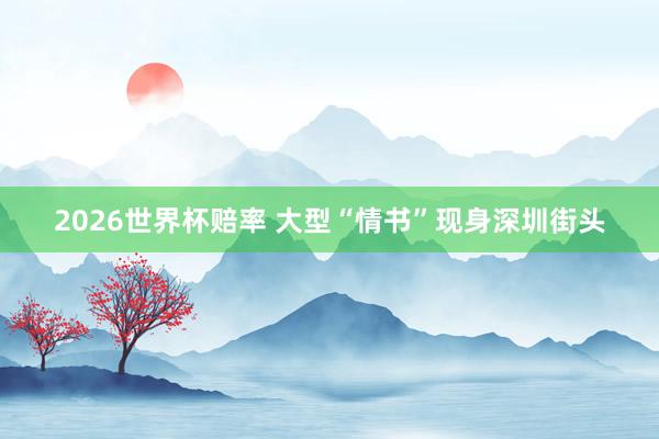 2026世界杯赔率 大型“情书”现身深圳街头