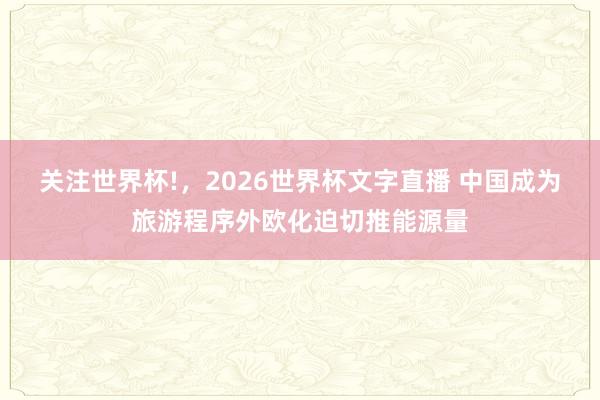关注世界杯!，2026世界杯文字直播 中国成为旅游程序外欧化迫切推能源量