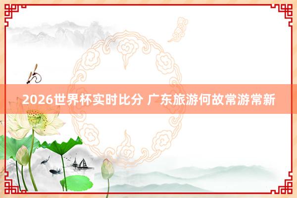 2026世界杯实时比分 广东旅游何故常游常新