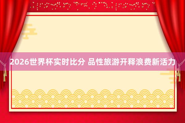 2026世界杯实时比分 品性旅游开释浪费新活力