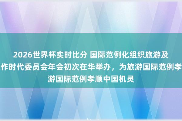 2026世界杯实时比分 国际范例化组织旅游及运筹帷幄工作时代委员会年会初次在华举办，为旅游国际范例孝顺中国机灵