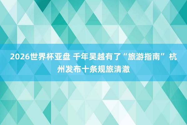 2026世界杯亚盘 千年吴越有了“旅游指南” 杭州发布十条规旅清澈