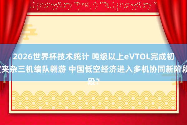2026世界杯技术统计 吨级以上eVTOL完成初度夹杂三机编队翱游 中国低空经济进入多机协同新阶段？