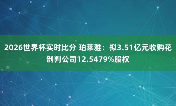 2026世界杯实时比分 珀莱雅：拟3.51亿元收购花剖判公司12.5479%股权
