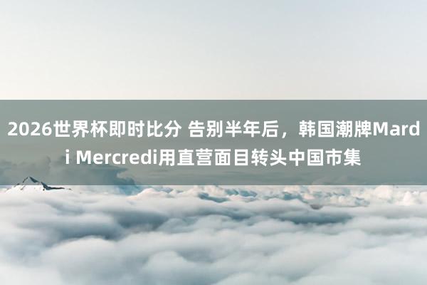 2026世界杯即时比分 告别半年后，韩国潮牌Mardi Mercredi用直营面目转头中国市集
