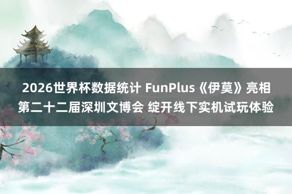 2026世界杯数据统计 FunPlus《伊莫》亮相第二十二届深圳文博会 绽开线下实机试玩体验
