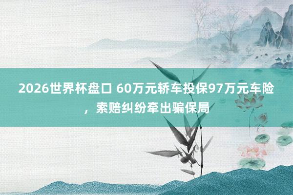 2026世界杯盘口 60万元轿车投保97万元车险，索赔纠纷牵出骗保局