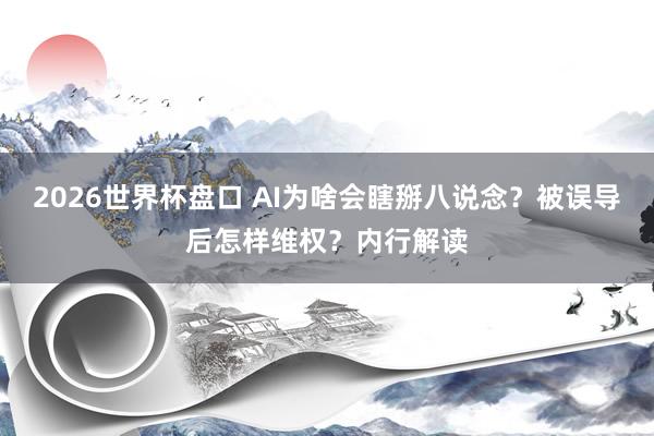 2026世界杯盘口 AI为啥会瞎掰八说念？被误导后怎样维权？内行解读