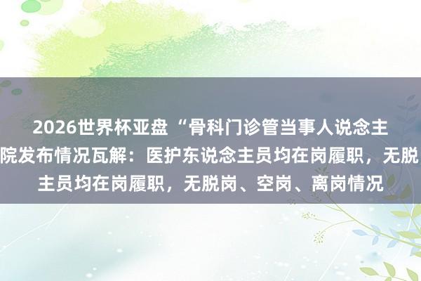 2026世界杯亚盘 “骨科门诊管当事人说念主员脱岗”？山西一病院发布情况瓦解：医护东说念主员均在岗履职，无脱岗、空岗、离岗情况