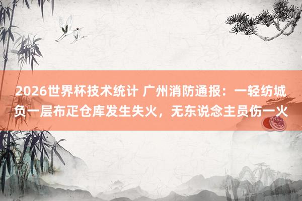 2026世界杯技术统计 广州消防通报：一轻纺城负一层布疋仓库发生失火，无东说念主员伤一火