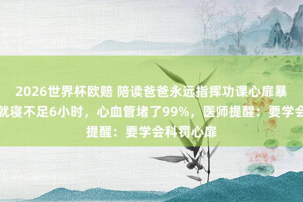 2026世界杯欧赔 陪读爸爸永远指挥功课心扉暴怒，每天就寝不足6小时，心血管堵了99%，医师提醒：要学会科罚心扉