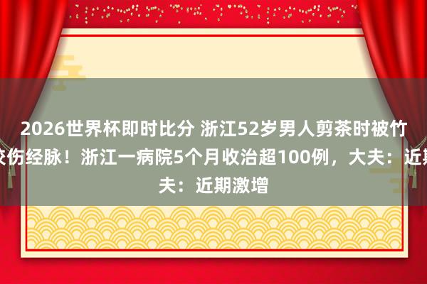 2026世界杯即时比分 浙江52岁男人剪茶时被竹叶青咬伤经脉！浙江一病院5个月收治超100例，大夫：近期激增