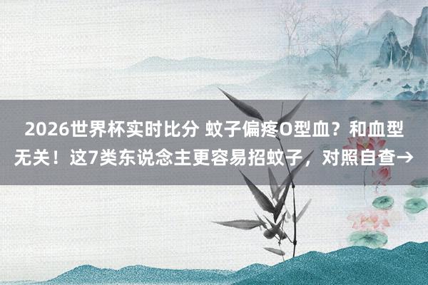2026世界杯实时比分 蚊子偏疼O型血？和血型无关！这7类东说念主更容易招蚊子，对照自查→
