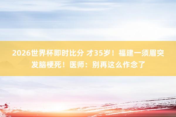 2026世界杯即时比分 才35岁！福建一须眉突发脑梗死！医师：别再这么作念了