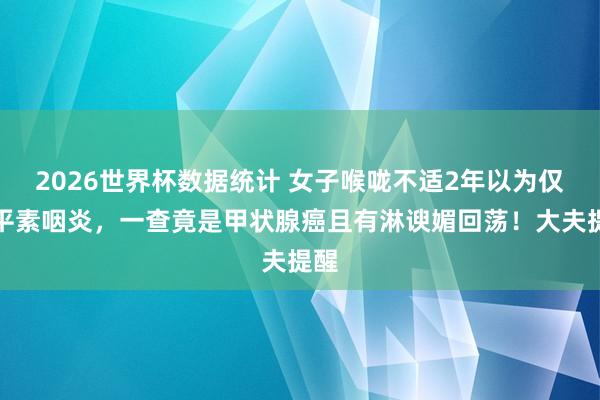 2026世界杯数据统计 女子喉咙不适2年以为仅仅平素咽炎，一查竟是甲状腺癌且有淋谀媚回荡！大夫提醒