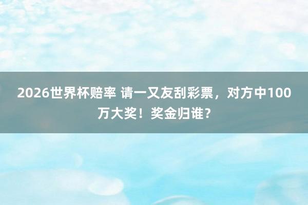 2026世界杯赔率 请一又友刮彩票，对方中100万大奖！奖金归谁？