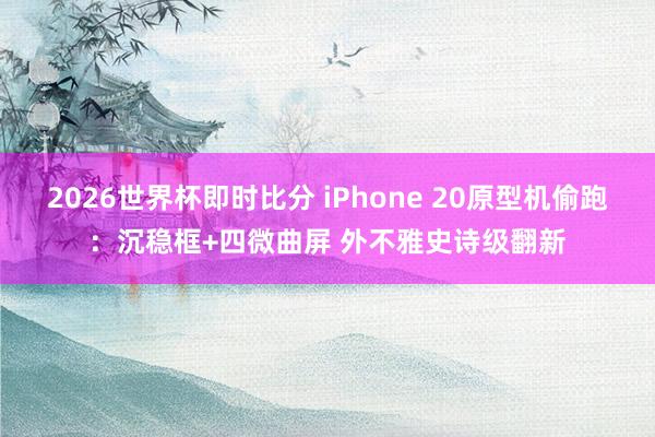 2026世界杯即时比分 iPhone 20原型机偷跑：沉稳框+四微曲屏 外不雅史诗级翻新