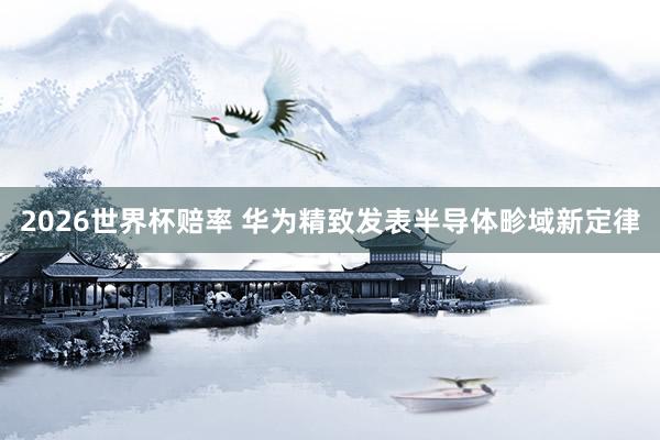 2026世界杯赔率 华为精致发表半导体畛域新定律