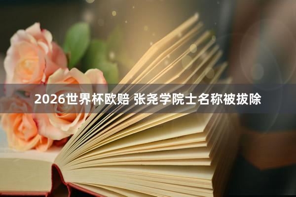 2026世界杯欧赔 张尧学院士名称被拔除