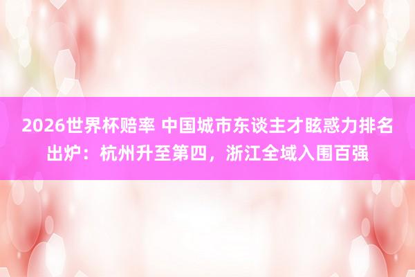 2026世界杯赔率 中国城市东谈主才眩惑力排名出炉：杭州升至第四，浙江全域入围百强