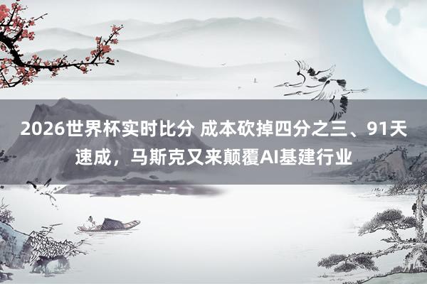 2026世界杯实时比分 成本砍掉四分之三、91天速成，马斯克又来颠覆AI基建行业