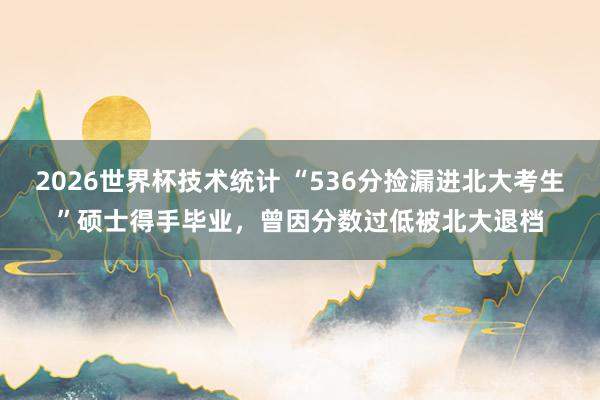 2026世界杯技术统计 “536分捡漏进北大考生”硕士得手毕业，曾因分数过低被北大退档