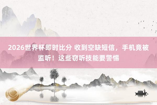 2026世界杯即时比分 收到空缺短信，手机竟被监听！这些窃听技能要警惕