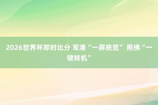 2026世界杯即时比分 军港“一屏统览” 照拂“一键转机”