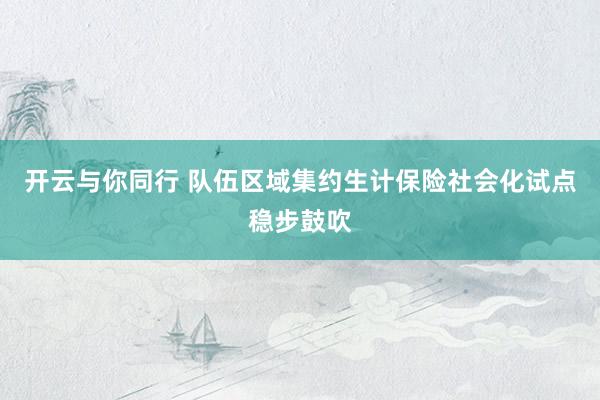 开云与你同行 队伍区域集约生计保险社会化试点稳步鼓吹