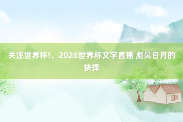关注世界杯!，2026世界杯文字直播 彪昺日月的抉择