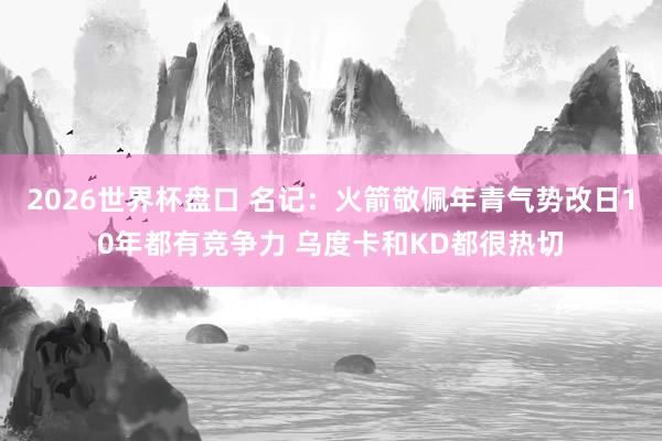 2026世界杯盘口 名记：火箭敬佩年青气势改日10年都有竞争力 乌度卡和KD都很热切