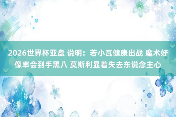 2026世界杯亚盘 说明：若小瓦健康出战 魔术好像率会到手黑八 莫斯利显着失去东说念主心