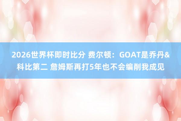 2026世界杯即时比分 费尔顿：GOAT是乔丹&科比第二 詹姆斯再打5年也不会编削我成见