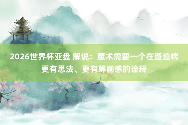 2026世界杯亚盘 解说：魔术需要一个在蹙迫端更有思法、更有筹画感的诠释