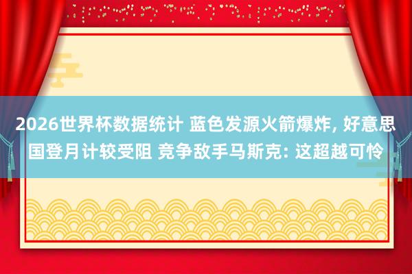 2026世界杯数据统计 蓝色发源火箭爆炸， 好意思国登月计较受阻 竞争敌手马斯克: 这超越可怜