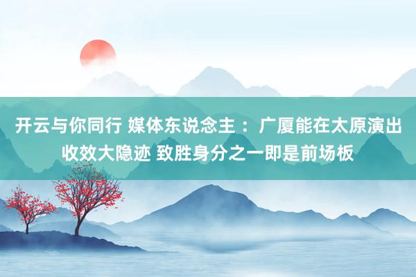 开云与你同行 媒体东说念主 ：广厦能在太原演出收效大隐迹 致胜身分之一即是前场板