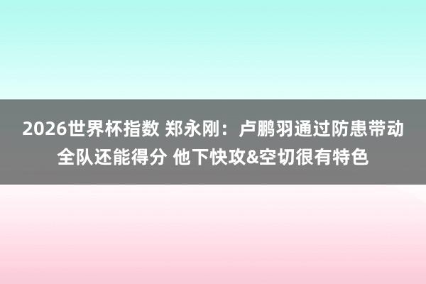 2026世界杯指数 郑永刚：卢鹏羽通过防患带动全队还能得分 他下快攻&空切很有特色