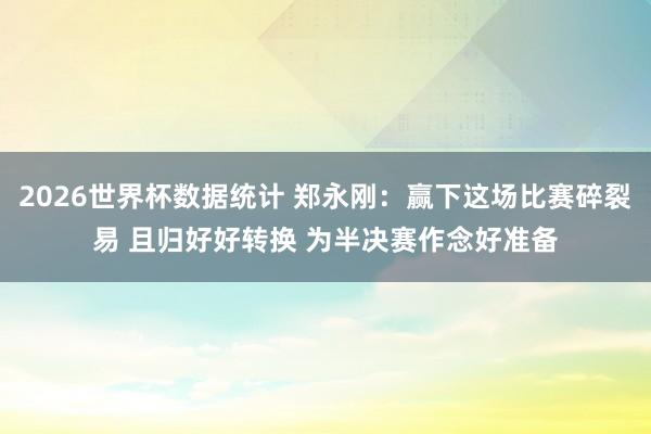 2026世界杯数据统计 郑永刚：赢下这场比赛碎裂易 且归好好转换 为半决赛作念好准备