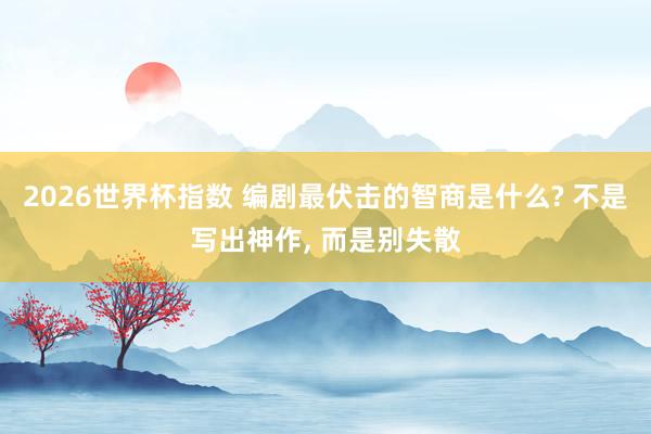 2026世界杯指数 编剧最伏击的智商是什么? 不是写出神作， 而是别失散