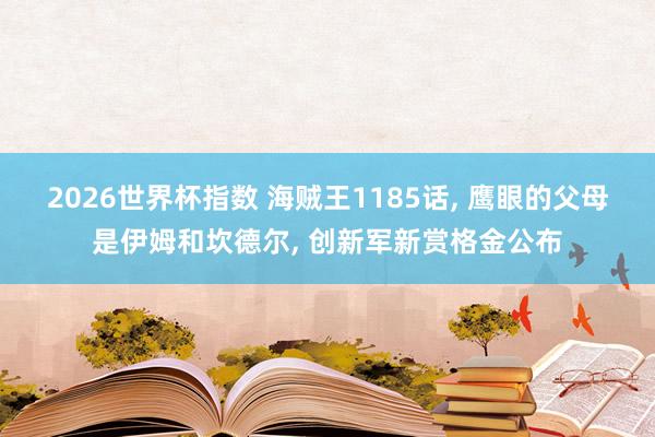 2026世界杯指数 海贼王1185话， 鹰眼的父母是伊姆和坎德尔， 创新军新赏格金公布