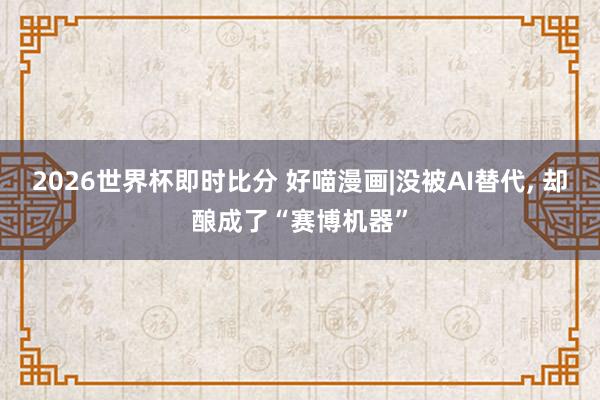 2026世界杯即时比分 好喵漫画|没被AI替代，<a href=