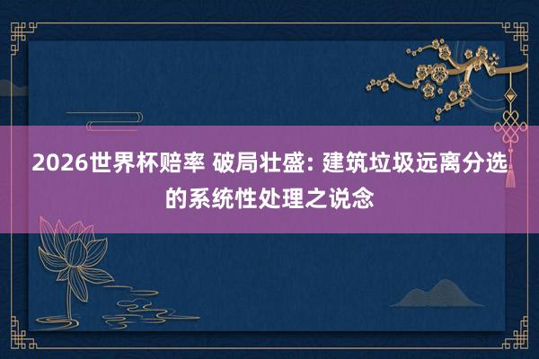 2026世界杯赔率 破局壮盛: 建筑垃圾远离分选的系统性处理之说念