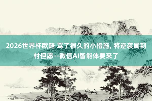 2026世界杯欧赔 骂了很久的小措施， 将逆袭周到村但愿--微信AI智能体要来了
