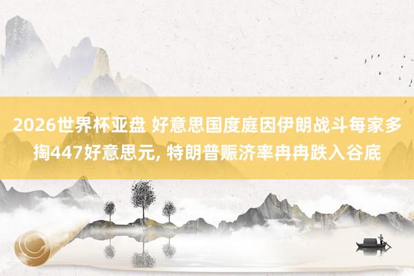 2026世界杯亚盘 好意思国度庭因伊朗战斗每家多掏447好意思元， 特朗普赈济率冉冉跌入谷底