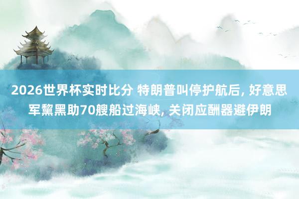 2026世界杯实时比分 特朗普叫停护航后， 好意思军黧黑助70艘船过海峡， 关闭应酬器避伊朗