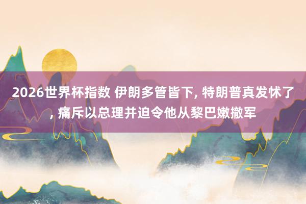 2026世界杯指数 伊朗多管皆下， 特朗普真发怵了， 痛斥以总理并迫令他从黎巴嫩撤军