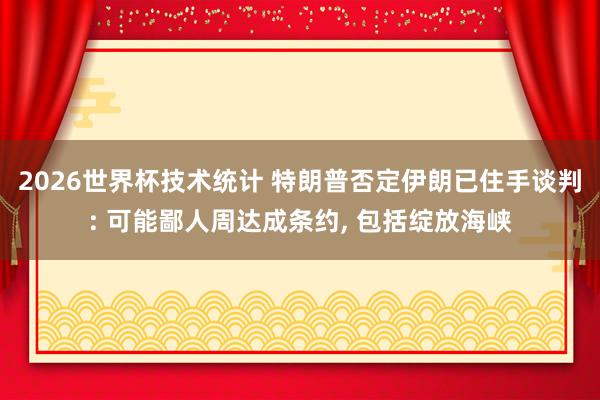 2026世界杯技术统计 特朗普否定伊朗已住手谈判: 可能鄙人周达成条约， 包括绽放海峡