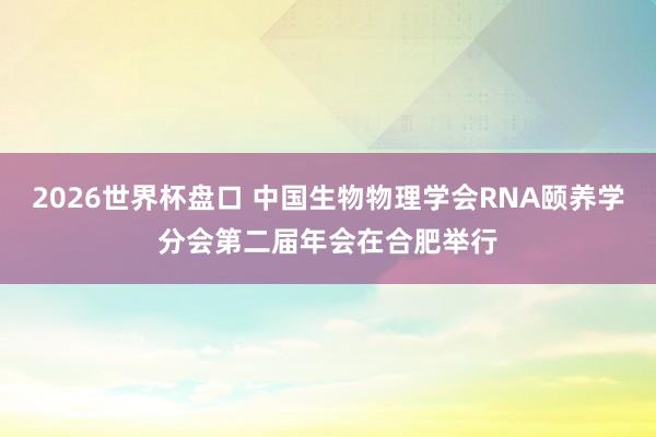 2026世界杯盘口 中国生物物理学会RNA颐养学分会第二届年会在合肥举行